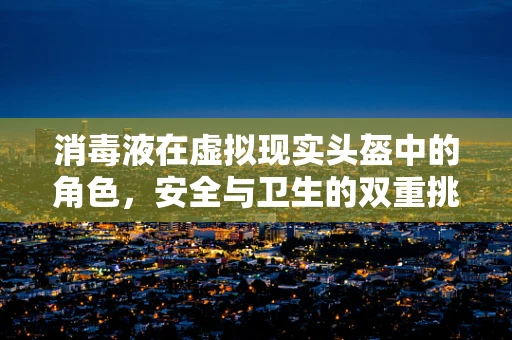 消毒液在虚拟现实头盔中的角色，安全与卫生的双重挑战
