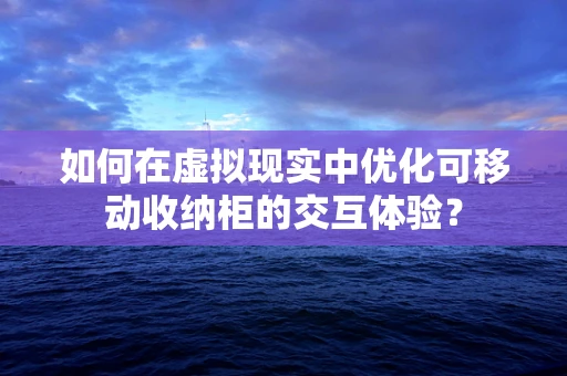 如何在虚拟现实中优化可移动收纳柜的交互体验？