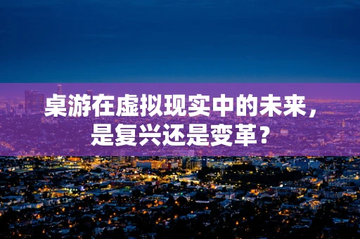 桌游在虚拟现实中的未来，是复兴还是变革？