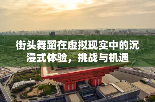 街头舞蹈在虚拟现实中的沉浸式体验，挑战与机遇