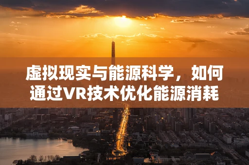 虚拟现实与能源科学，如何通过VR技术优化能源消耗？