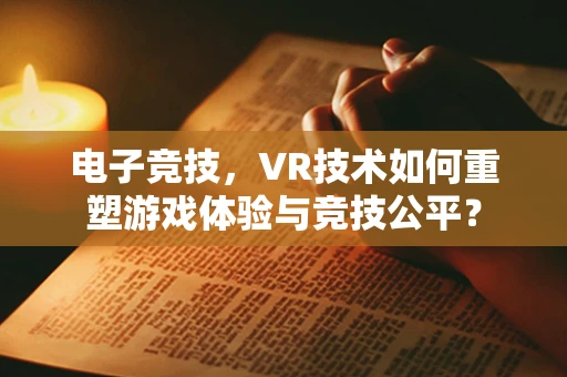 电子竞技，VR技术如何重塑游戏体验与竞技公平？