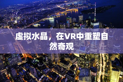 虚拟水晶，在VR中重塑自然奇观