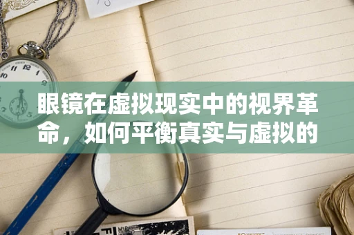 眼镜在虚拟现实中的视界革命，如何平衡真实与虚拟的视觉体验？