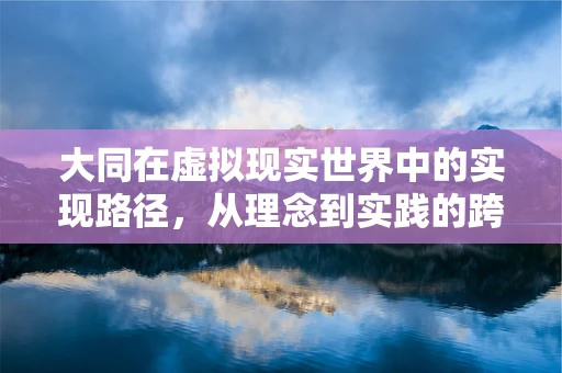 大同在虚拟现实世界中的实现路径，从理念到实践的跨越