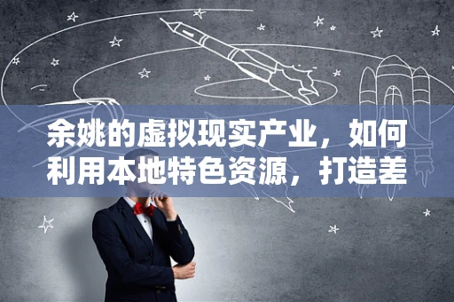 余姚的虚拟现实产业，如何利用本地特色资源，打造差异化竞争优势？