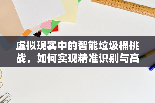 虚拟现实中的智能垃圾桶挑战，如何实现精准识别与高效回收？