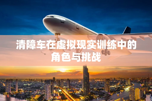 清障车在虚拟现实训练中的角色与挑战