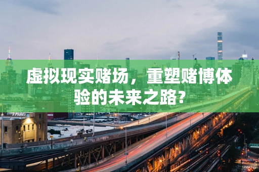 虚拟现实赌场，重塑赌博体验的未来之路？