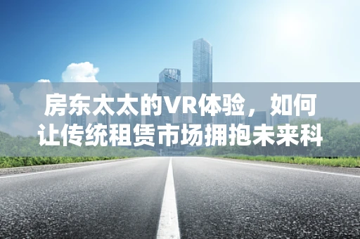 房东太太的VR体验，如何让传统租赁市场拥抱未来科技？