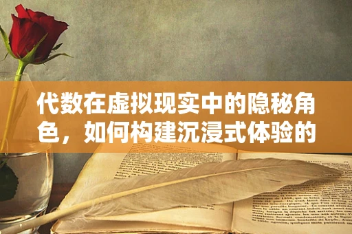 代数在虚拟现实中的隐秘角色，如何构建沉浸式体验的数学基石？