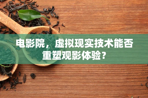 电影院，虚拟现实技术能否重塑观影体验？
