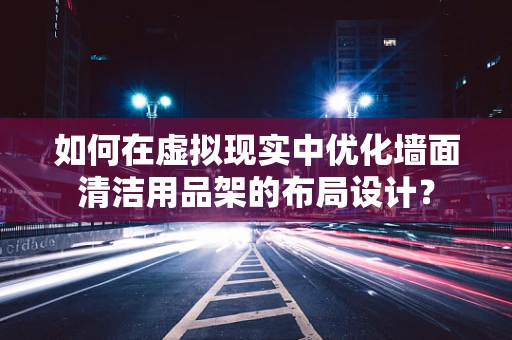 如何在虚拟现实中优化墙面清洁用品架的布局设计？