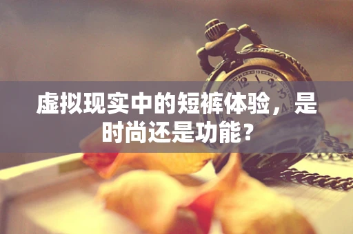 虚拟现实中的短裤体验，是时尚还是功能？