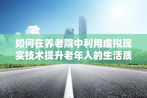 如何在养老院中利用虚拟现实技术提升老年人的生活质量？
