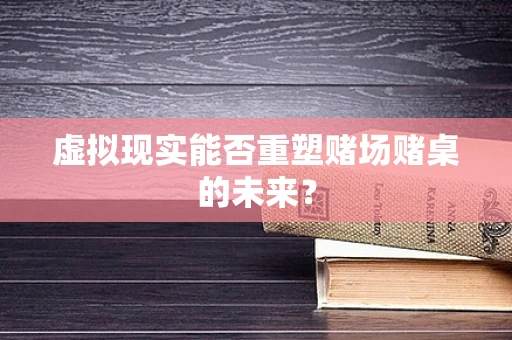 虚拟现实能否重塑赌场赌桌的未来？