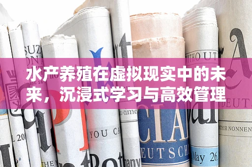水产养殖在虚拟现实中的未来，沉浸式学习与高效管理的新篇章？
