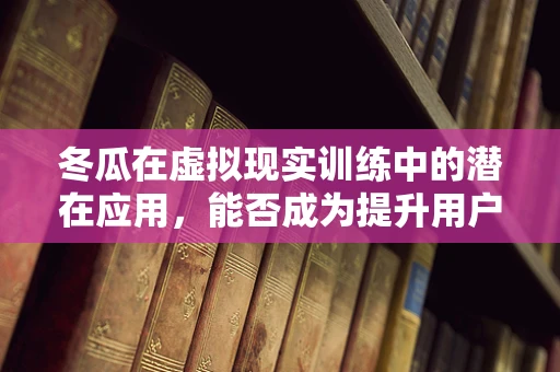 冬瓜在虚拟现实训练中的潜在应用，能否成为提升用户体验的新‘瓜’？