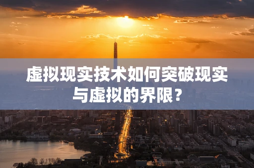 虚拟现实技术如何突破现实与虚拟的界限？