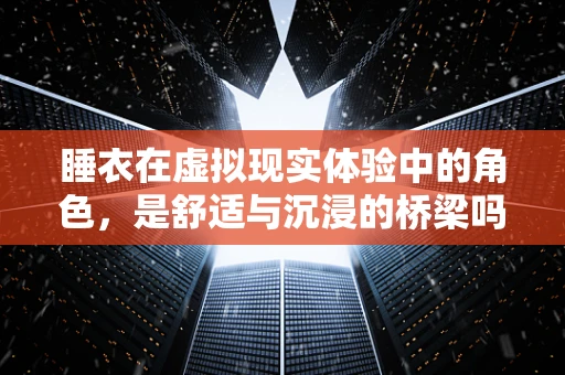 睡衣在虚拟现实体验中的角色，是舒适与沉浸的桥梁吗？