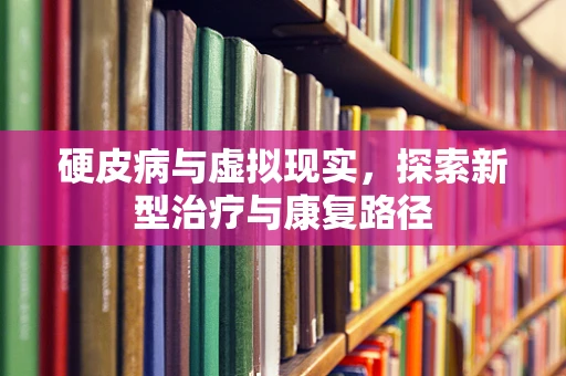 硬皮病与虚拟现实，探索新型治疗与康复路径