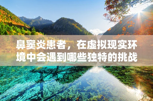鼻窦炎患者，在虚拟现实环境中会遇到哪些独特的挑战与机遇？