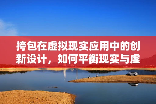 挎包在虚拟现实应用中的创新设计，如何平衡现实与虚拟的携带体验？