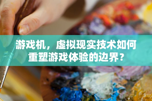 游戏机，虚拟现实技术如何重塑游戏体验的边界？