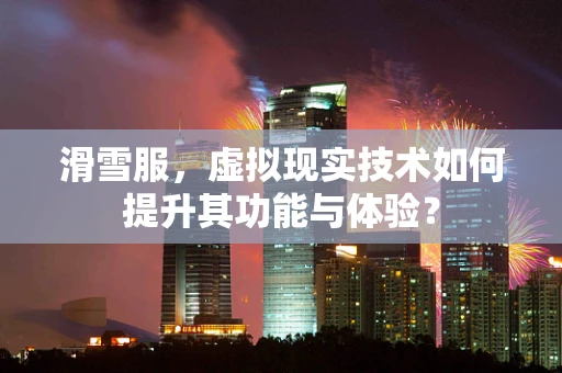 滑雪服，虚拟现实技术如何提升其功能与体验？