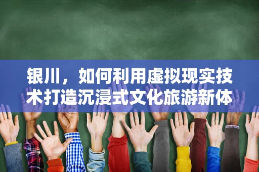 银川，如何利用虚拟现实技术打造沉浸式文化旅游新体验？