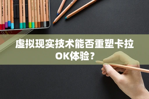 虚拟现实技术能否重塑卡拉OK体验？