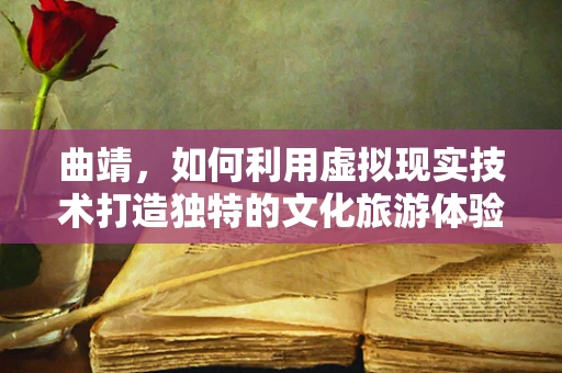 曲靖，如何利用虚拟现实技术打造独特的文化旅游体验？