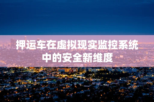 押运车在虚拟现实监控系统中的安全新维度