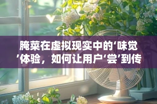 腌菜在虚拟现实中的‘味觉’体验，如何让用户‘尝’到传统风味？