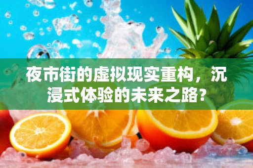 夜市街的虚拟现实重构，沉浸式体验的未来之路？