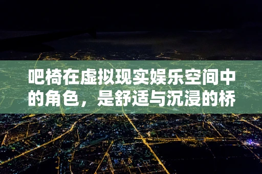 吧椅在虚拟现实娱乐空间中的角色，是舒适与沉浸的桥梁吗？