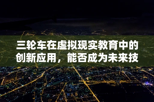 三轮车在虚拟现实教育中的创新应用，能否成为未来技能培训的新宠？