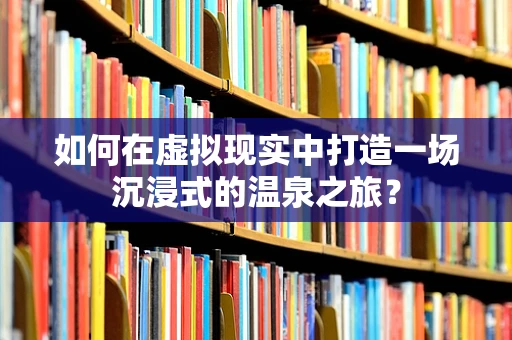 如何在虚拟现实中打造一场沉浸式的温泉之旅？