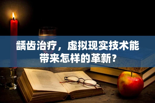龋齿治疗，虚拟现实技术能带来怎样的革新？
