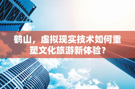鹤山，虚拟现实技术如何重塑文化旅游新体验？