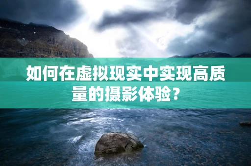 如何在虚拟现实中实现高质量的摄影体验？