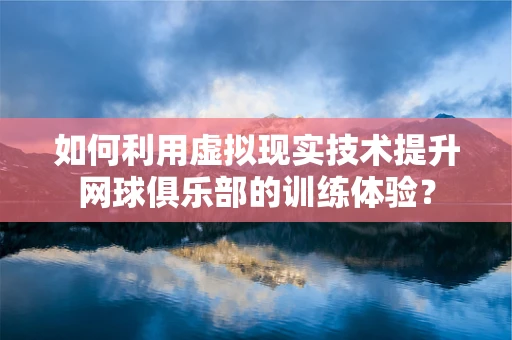 如何利用虚拟现实技术提升网球俱乐部的训练体验？
