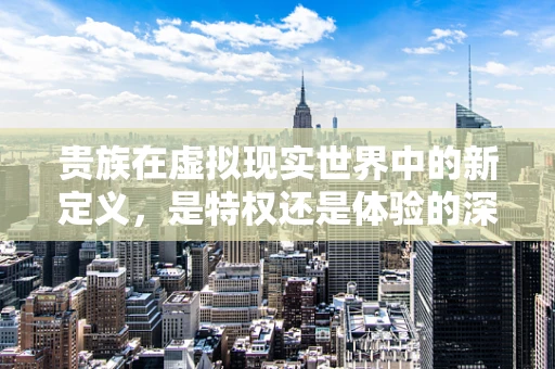 贵族在虚拟现实世界中的新定义，是特权还是体验的深度？
