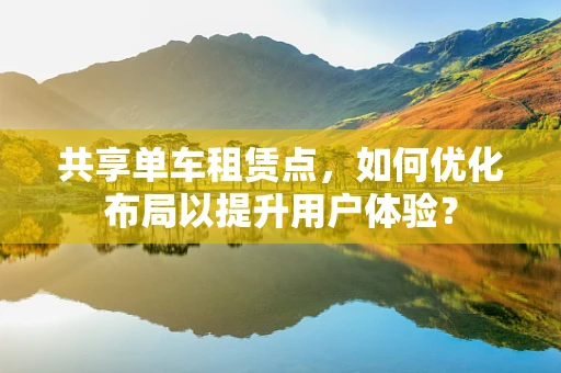共享单车租赁点，如何优化布局以提升用户体验？