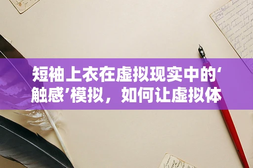 短袖上衣在虚拟现实中的‘触感’模拟，如何让虚拟体验更真实？