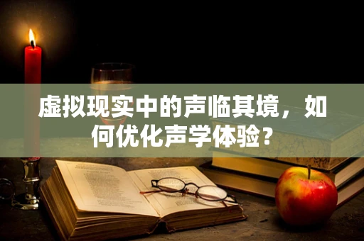 虚拟现实中的声临其境，如何优化声学体验？