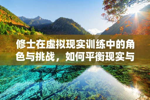 修士在虚拟现实训练中的角色与挑战，如何平衡现实与虚拟的界限？