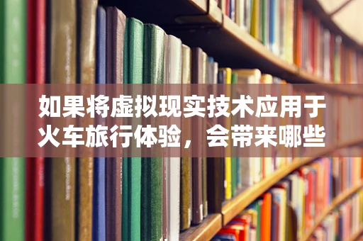 如果将虚拟现实技术应用于火车旅行体验，会带来哪些革新？