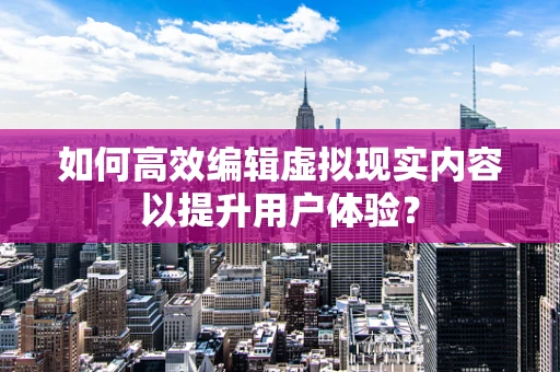 如何高效编辑虚拟现实内容以提升用户体验？
