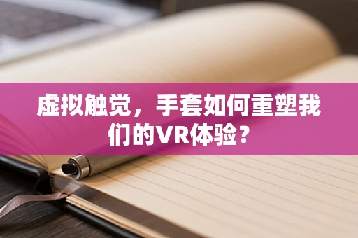 虚拟触觉，手套如何重塑我们的VR体验？